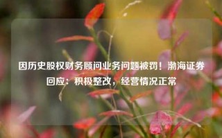 因历史股权财务顾问业务问题被罚！渤海证券回应：积极整改，经营情况正常