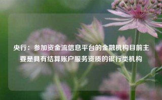 央行：参加资金流信息平台的金融机构目前主要是具有结算账户服务资质的银行类机构