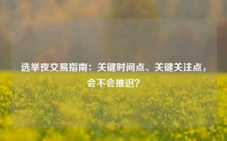 选举夜交易指南：关键时间点、关键关注点，会不会推迟？