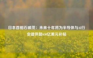 日本首相石破茂：未来十年将为半导体与AI行业提供超650亿美元补贴