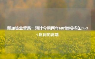 新加坡金管局：预计今明两年GDP增幅将在2%-3%区间的高端