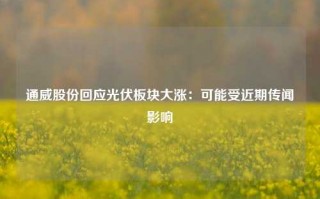 通威股份回应光伏板块大涨：可能受近期传闻影响