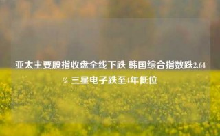 亚太主要股指收盘全线下跌 韩国综合指数跌2.64% 三星电子跌至4年低位