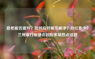 息差能否提升？如何应对破发破净？分红多少？兰州银行业绩会回应多项热点话题