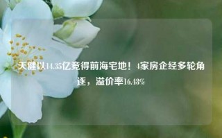 天健以14.35亿竞得前海宅地！4家房企经多轮角逐，溢价率16.48%