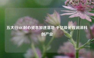 五大行AIC耐心资本加速落地 千亿级长钱润泽科创产业