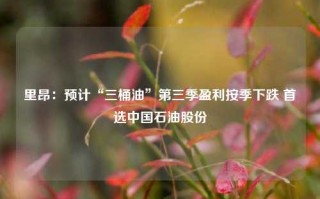 里昂：预计“三桶油”第三季盈利按季下跌 首选中国石油股份