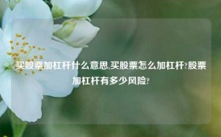 买股票加杠杆什么意思,买股票怎么加杠杆?股票加杠杆有多少风险?