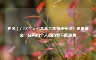 视频 | 百亿个人公募基金董事长失联？泉果基金：任莉因个人原因暂不能履职