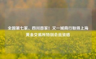 全国第七家、四川首家！又一城商行取得上海黄金交易所特别会员资格