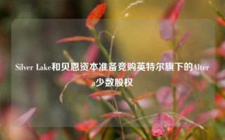 Silver Lake和贝恩资本准备竞购英特尔旗下的Altera少数股权