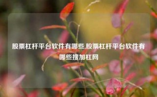 股票杠杆平台软件有哪些,股票杠杆平台软件有哪些搜加杠网