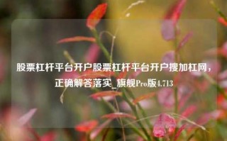 股票杠杆平台开户股票杠杆平台开户搜加杠网，正确解答落实_旗舰Pro版4.713