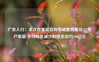 广东人行：本次存量房贷利率调整将惠及717万户家庭 平均每年减少利息支出约290亿元