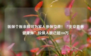 医保个账余额可为家人参保交费！“北京普惠健康保”投保人数已超180万