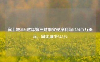 宾士域2024财年第三财季实现净利润47.30百万美元，同比减少58.51%