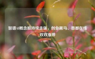 智谱AI概念股持续走强，创业黑马、首都在线双双涨停