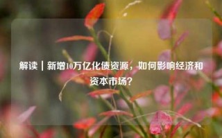 解读｜新增10万亿化债资源，如何影响经济和资本市场？