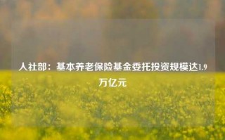 人社部：基本养老保险基金委托投资规模达1.9万亿元