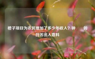 橙子项目为农民增加了多少年收入？钟睒睒的回答出人意料