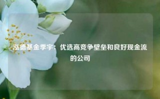 泓德基金季宇：优选高竞争壁垒和良好现金流的公司