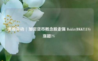 美股异动 | 加密货币概念股走强 Bakkt(BKKT.US)涨超7%