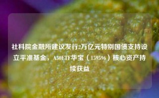 社科院金融所建议发行2万亿元特别国债支持设立平准基金，A50ETF华宝（159596）核心资产持续获益