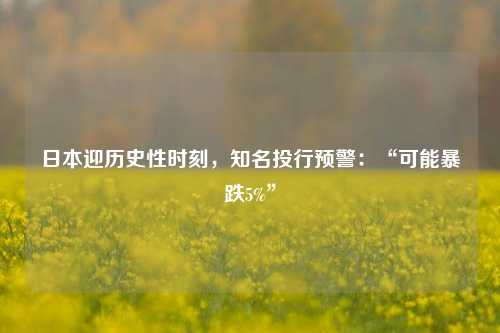 日本迎历史性时刻，知名投行预警：“可能暴跌5%”-第1张图片-十倍杠杆-股票杠杆