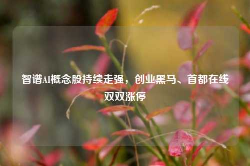 智谱AI概念股持续走强，创业黑马、首都在线双双涨停-第1张图片-十倍杠杆-股票杠杆