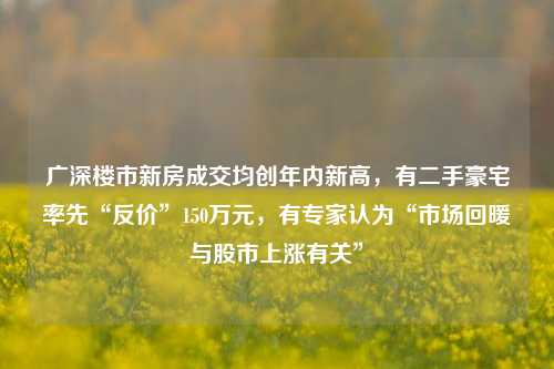 广深楼市新房成交均创年内新高，有二手豪宅率先“反价”150万元，有专家认为“市场回暖与股市上涨有关”-第1张图片-十倍杠杆-股票杠杆