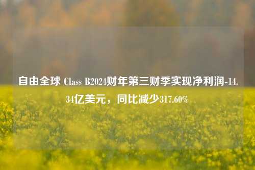 自由全球 Class B2024财年第三财季实现净利润-14.34亿美元，同比减少317.60%-第1张图片-十倍杠杆-股票杠杆