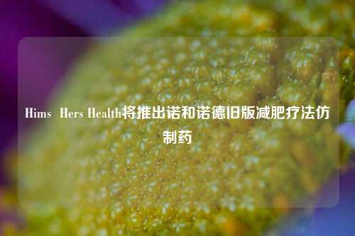 Hims  Hers Health将推出诺和诺德旧版减肥疗法仿制药-第1张图片-十倍杠杆-股票杠杆