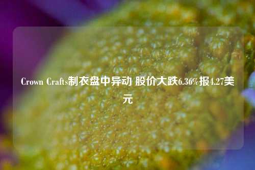 Crown Crafts制衣盘中异动 股价大跌6.36%报4.27美元-第1张图片-十倍杠杆-股票杠杆