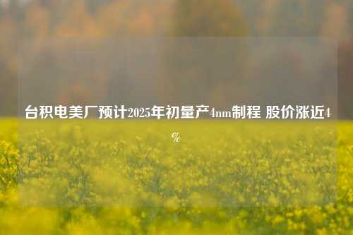 台积电美厂预计2025年初量产4nm制程 股价涨近4%-第1张图片-十倍杠杆-股票杠杆