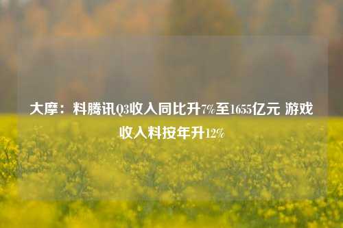 大摩：料腾讯Q3收入同比升7%至1655亿元 游戏收入料按年升12%-第1张图片-十倍杠杆-股票杠杆