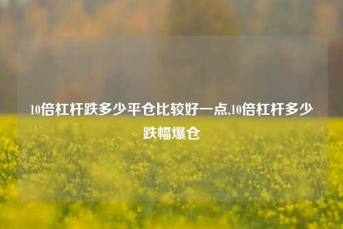 10倍杠杆跌多少平仓比较好一点,10倍杠杆多少跌幅爆仓-第1张图片-十倍杠杆-股票杠杆