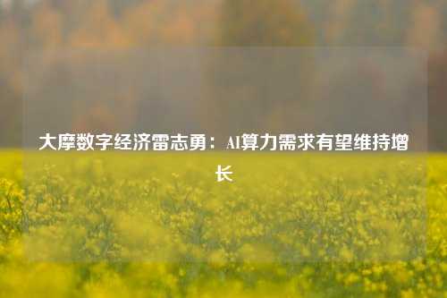 大摩数字经济雷志勇：AI算力需求有望维持增长-第1张图片-十倍杠杆-股票杠杆