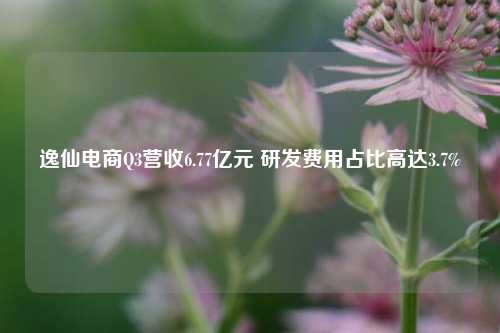 逸仙电商Q3营收6.77亿元 研发费用占比高达3.7%-第1张图片-十倍杠杆-股票杠杆